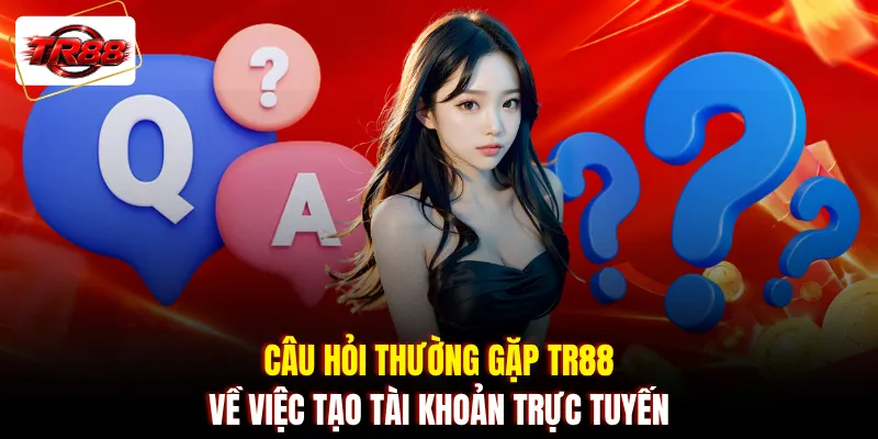 Câu hỏi thường gặp TR88 về việc tạo tài khoản trực tuyến