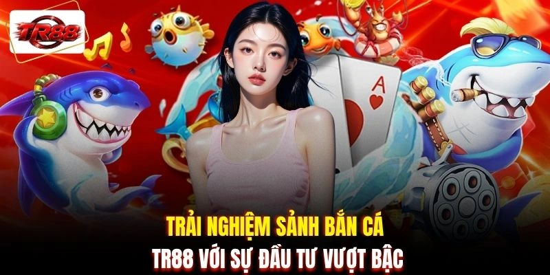 Trải nghiệm sảnh bắn cá TR88 với sự đầu tư vượt bậc